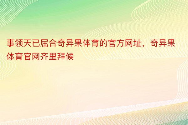 事领天已屈合奇异果体育的官方网址，奇异果体育官网齐里拜候