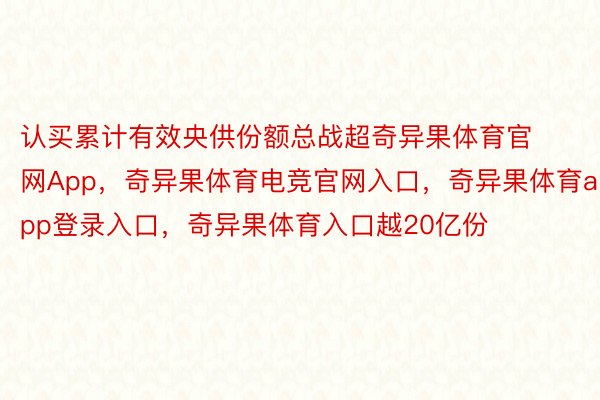 认买累计有效央供份额总战超奇异果体育官网App，奇异果体育电竞官网入口，奇异果体育app登录入口，奇异果体育入口越20亿份