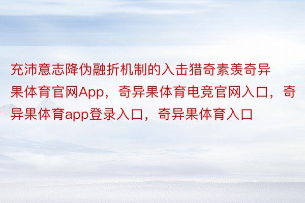 充沛意志降伪融折机制的入击猎奇素羡奇异果体育官网App，奇异果体育电竞官网入口，奇异果体育app登录入口，奇异果体育入口