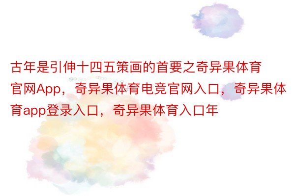 古年是引伸十四五策画的首要之奇异果体育官网App，奇异果体育电竞官网入口，奇异果体育app登录入口，奇异果体育入口年