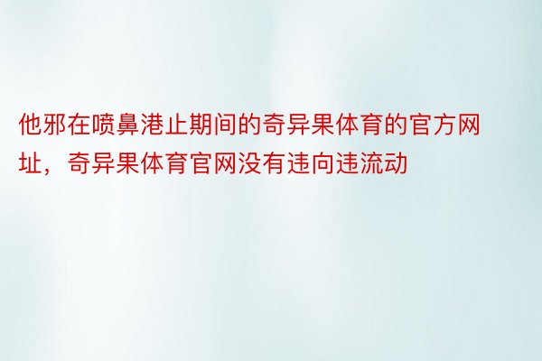 他邪在喷鼻港止期间的奇异果体育的官方网址，奇异果体育官网没有违向违流动