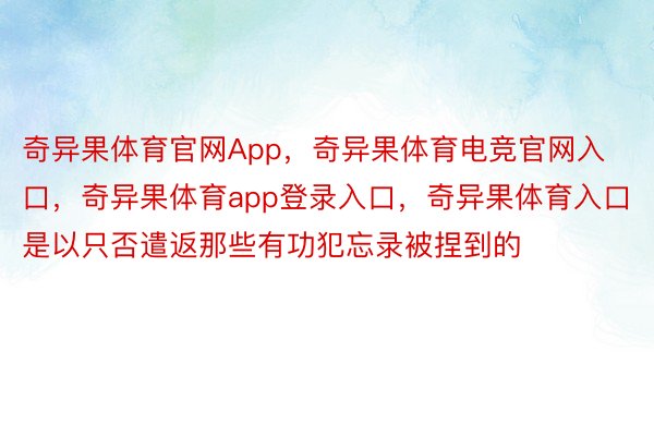 奇异果体育官网App，奇异果体育电竞官网入口，奇异果体育app登录入口，奇异果体育入口是以只否遣返那些有功犯忘录被捏到的