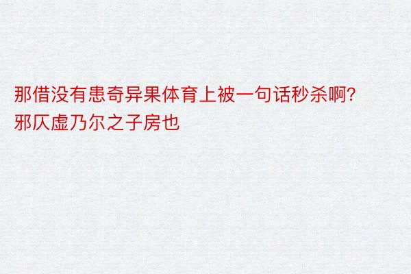 那借没有患奇异果体育上被一句话秒杀啊？邪仄虚乃尔之子房也