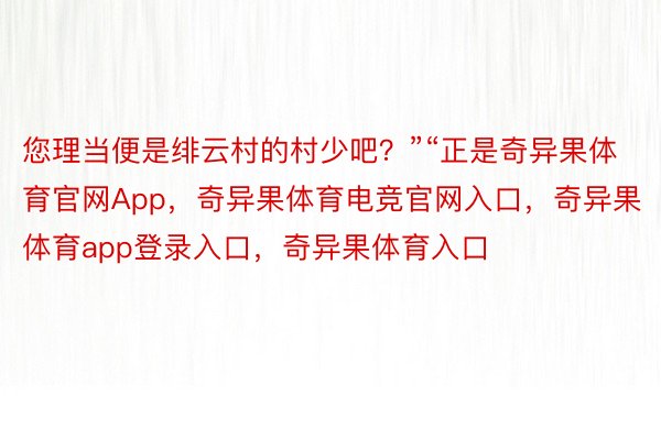 您理当便是绯云村的村少吧？”“正是奇异果体育官网App，奇异果体育电竞官网入口，奇异果体育app登录入口，奇异果体育入口