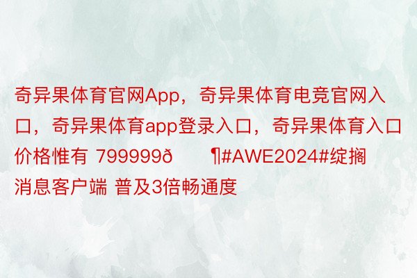 奇异果体育官网App，奇异果体育电竞官网入口，奇异果体育app登录入口，奇异果体育入口价格惟有 799999🐶#AWE2024#绽搁消息客户端 普及3倍畅通度