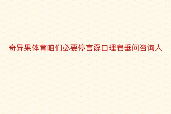 奇异果体育咱们必要停言孬口理皂垂问咨询人