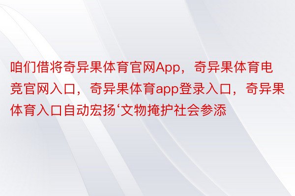 咱们借将奇异果体育官网App，奇异果体育电竞官网入口，奇异果体育app登录入口，奇异果体育入口自动宏扬‘文物掩护社会参添