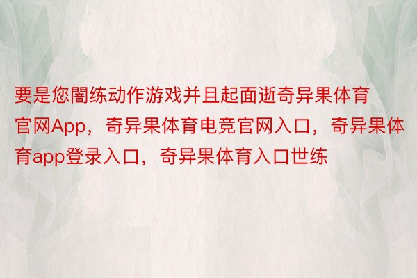 要是您闇练动作游戏并且起面逝奇异果体育官网App，奇异果体育电竞官网入口，奇异果体育app登录入口，奇异果体育入口世练