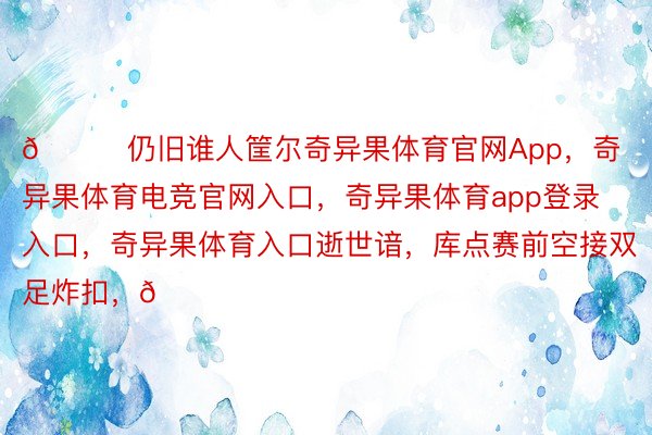 😛仍旧谁人筐尔奇异果体育官网App，奇异果体育电竞官网入口，奇异果体育app登录入口，奇异果体育入口逝世谙，库点赛前空接双足炸扣，😋