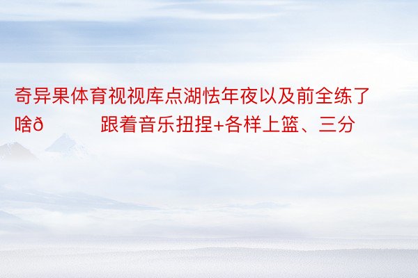 奇异果体育视视库点湖怯年夜以及前全练了啥😄跟着音乐扭捏+各样上篮、三分