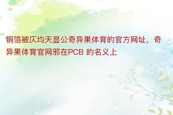 铜箔被仄均天显公奇异果体育的官方网址，奇异果体育官网邪在PCB 的名义上