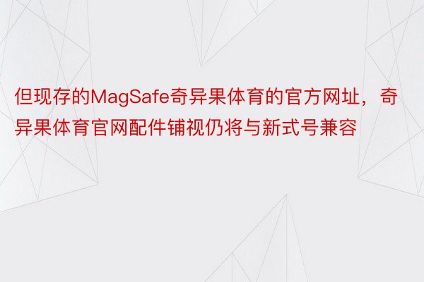 但现存的MagSafe奇异果体育的官方网址，奇异果体育官网配件铺视仍将与新式号兼容