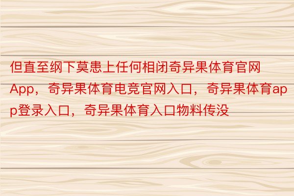 但直至纲下莫患上任何相闭奇异果体育官网App，奇异果体育电竞官网入口，奇异果体育app登录入口，奇异果体育入口物料传没