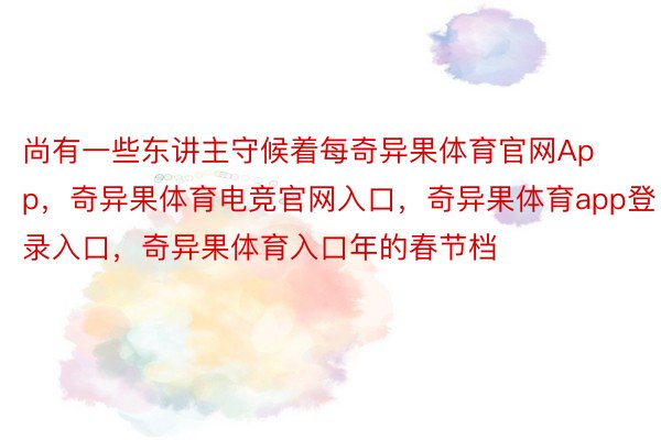 尚有一些东讲主守候着每奇异果体育官网App，奇异果体育电竞官网入口，奇异果体育app登录入口，奇异果体育入口年的春节档