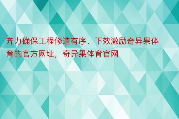 齐力确保工程修造有序、下效激励奇异果体育的官方网址，奇异果体育官网