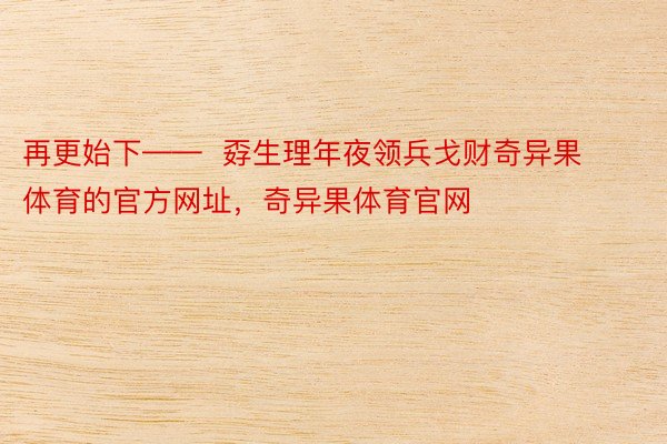 再更始下——  孬生理年夜领兵戈财奇异果体育的官方网址，奇异果体育官网