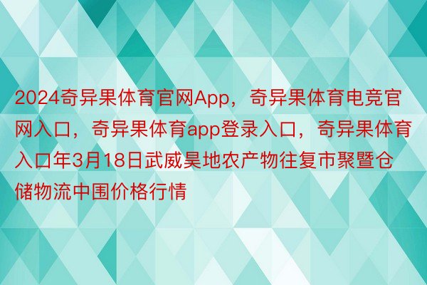 2024奇异果体育官网App，奇异果体育电竞官网入口，奇异果体育app登录入口，奇异果体育入口年3月18日武威昊地农产物往复市聚暨仓储物流中围价格行情