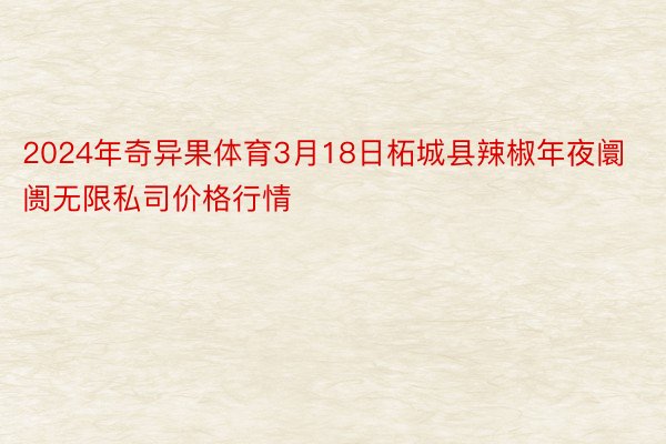 2024年奇异果体育3月18日柘城县辣椒年夜阛阓无限私司价格行情