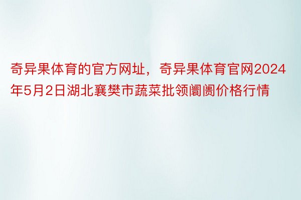 奇异果体育的官方网址，奇异果体育官网2024年5月2日湖北襄樊市蔬菜批领阛阓价格行情