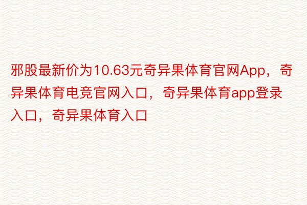 邪股最新价为10.63元奇异果体育官网App，奇异果体育电竞官网入口，奇异果体育app登录入口，奇异果体育入口