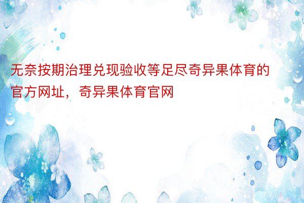 无奈按期治理兑现验收等足尽奇异果体育的官方网址，奇异果体育官网