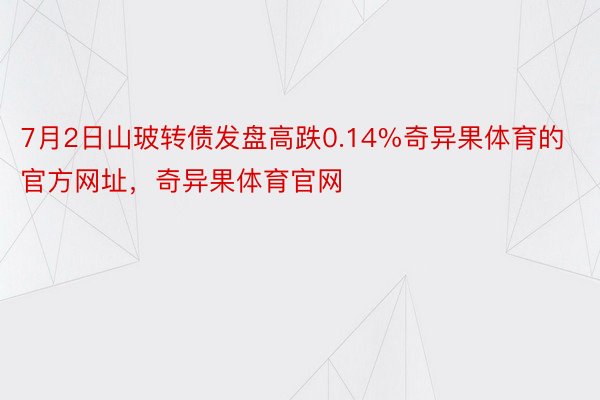 7月2日山玻转债发盘高跌0.14%奇异果体育的官方网址，奇异果体育官网