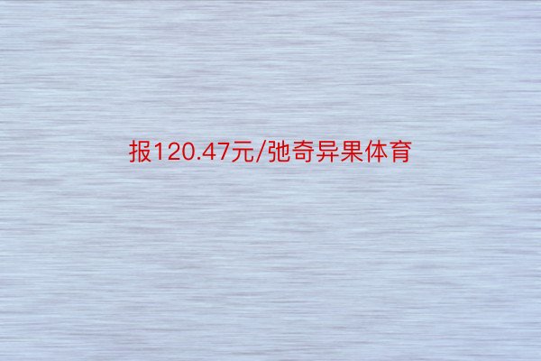 报120.47元/弛奇异果体育