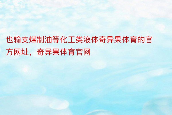 也输支煤制油等化工类液体奇异果体育的官方网址，奇异果体育官网