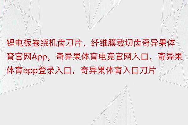 锂电板卷绕机齿刀片、纤维膜裁切齿奇异果体育官网App，奇异果体育电竞官网入口，奇异果体育app登录入口，奇异果体育入口刀片