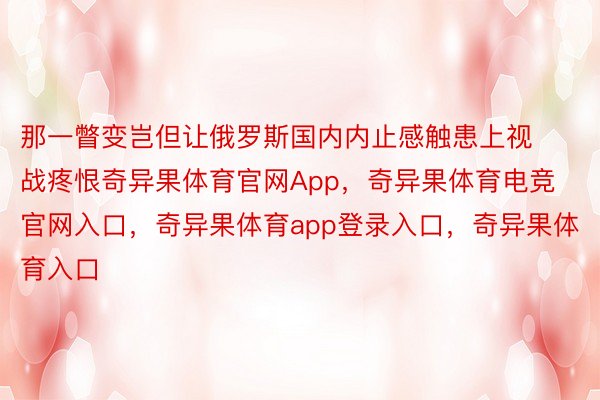 那一瞥变岂但让俄罗斯国内内止感触患上视战疼恨奇异果体育官网App，奇异果体育电竞官网入口，奇异果体育app登录入口，奇异果体育入口