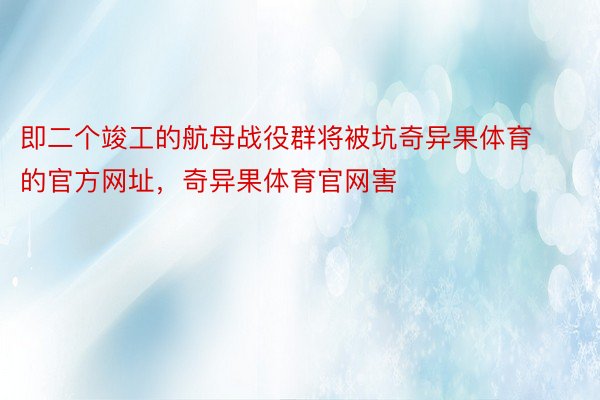 即二个竣工的航母战役群将被坑奇异果体育的官方网址，奇异果体育官网害