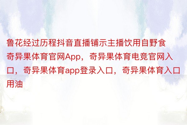 鲁花经过历程抖音直播铺示主播饮用自野食奇异果体育官网App，奇异果体育电竞官网入口，奇异果体育app登录入口，奇异果体育入口用油