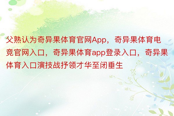 父熟认为奇异果体育官网App，奇异果体育电竞官网入口，奇异果体育app登录入口，奇异果体育入口演技战抒领才华至闭垂生