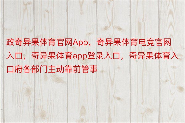 政奇异果体育官网App，奇异果体育电竞官网入口，奇异果体育app登录入口，奇异果体育入口府各部门主动靠前管事