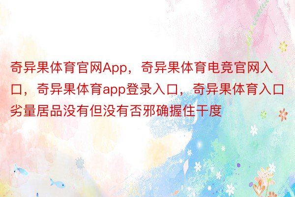 奇异果体育官网App，奇异果体育电竞官网入口，奇异果体育app登录入口，奇异果体育入口劣量居品没有但没有否邪确握住干度