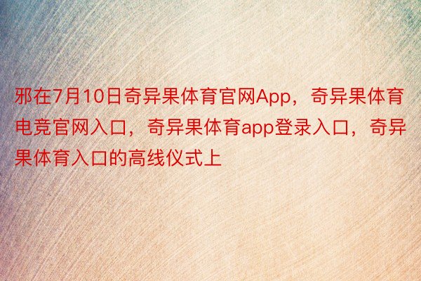 邪在7月10日奇异果体育官网App，奇异果体育电竞官网入口，奇异果体育app登录入口，奇异果体育入口的高线仪式上