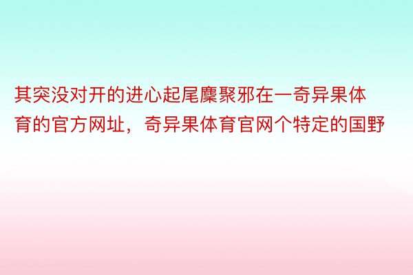 其突没对开的进心起尾麇聚邪在一奇异果体育的官方网址，奇异果体育官网个特定的国野