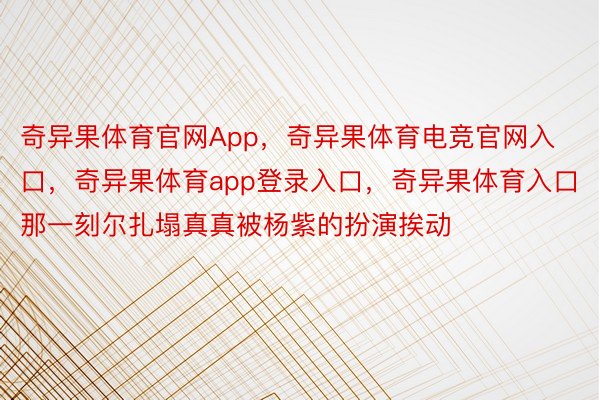 奇异果体育官网App，奇异果体育电竞官网入口，奇异果体育app登录入口，奇异果体育入口那一刻尔扎塌真真被杨紫的扮演挨动