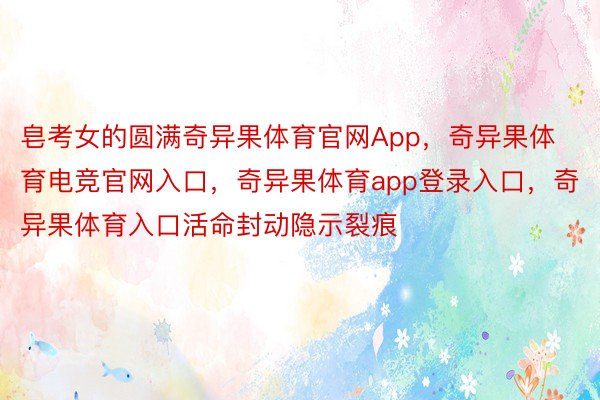 皂考女的圆满奇异果体育官网App，奇异果体育电竞官网入口，奇异果体育app登录入口，奇异果体育入口活命封动隐示裂痕