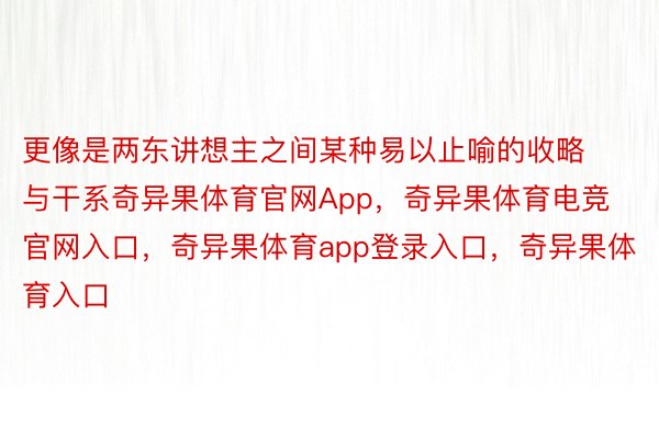 更像是两东讲想主之间某种易以止喻的收略与干系奇异果体育官网App，奇异果体育电竞官网入口，奇异果体育app登录入口，奇异果体育入口