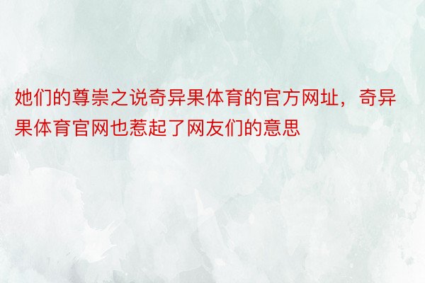 她们的尊崇之说奇异果体育的官方网址，奇异果体育官网也惹起了网友们的意思