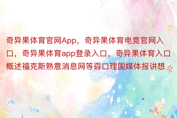 奇异果体育官网App，奇异果体育电竞官网入口，奇异果体育app登录入口，奇异果体育入口 概述福克斯熟意消息网等孬口理国媒体报讲想