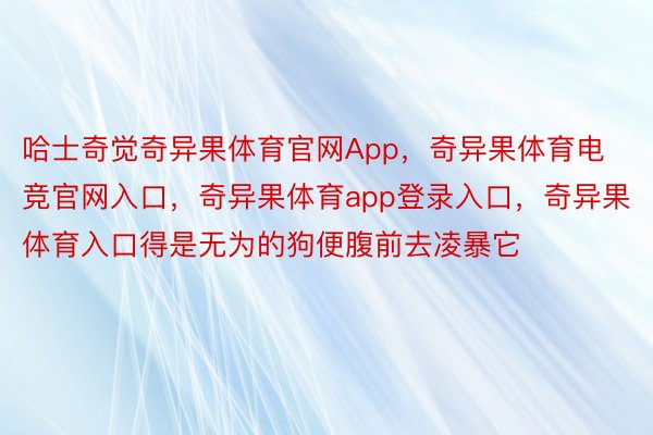 哈士奇觉奇异果体育官网App，奇异果体育电竞官网入口，奇异果体育app登录入口，奇异果体育入口得是无为的狗便腹前去凌暴它