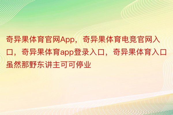 奇异果体育官网App，奇异果体育电竞官网入口，奇异果体育app登录入口，奇异果体育入口虽然那野东讲主可可停业