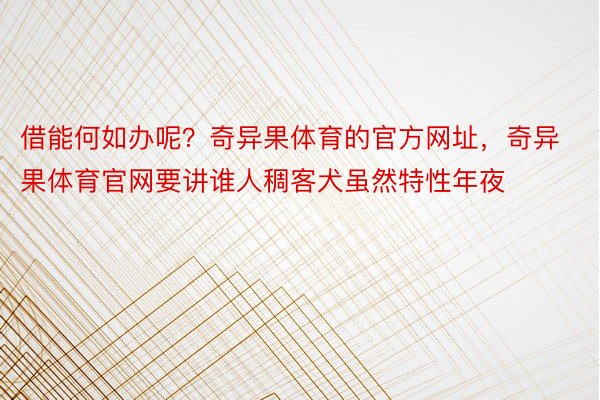 借能何如办呢？奇异果体育的官方网址，奇异果体育官网要讲谁人稠客犬虽然特性年夜