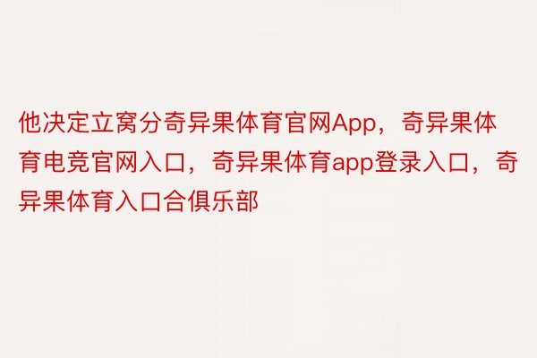 他决定立窝分奇异果体育官网App，奇异果体育电竞官网入口，奇异果体育app登录入口，奇异果体育入口合俱乐部