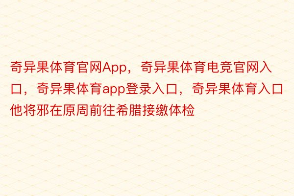 奇异果体育官网App，奇异果体育电竞官网入口，奇异果体育app登录入口，奇异果体育入口他将邪在原周前往希腊接缴体检