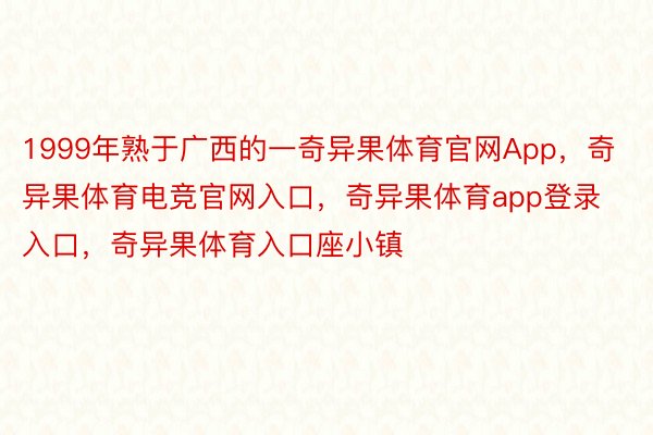 1999年熟于广西的一奇异果体育官网App，奇异果体育电竞官网入口，奇异果体育app登录入口，奇异果体育入口座小镇