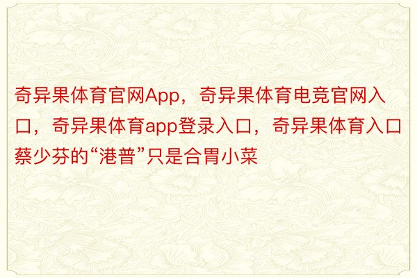 奇异果体育官网App，奇异果体育电竞官网入口，奇异果体育app登录入口，奇异果体育入口蔡少芬的“港普”只是合胃小菜