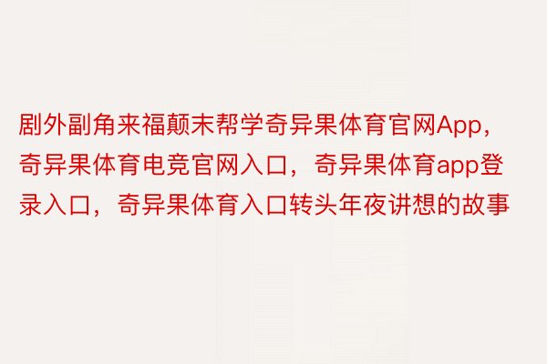 剧外副角来福颠末帮学奇异果体育官网App，奇异果体育电竞官网入口，奇异果体育app登录入口，奇异果体育入口转头年夜讲想的故事